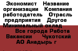 Экономист › Название организации ­ Компания-работодатель › Отрасль предприятия ­ Другое › Минимальный оклад ­ 30 000 - Все города Работа » Вакансии   . Чукотский АО,Анадырь г.